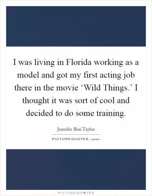 I was living in Florida working as a model and got my first acting job there in the movie ‘Wild Things.’ I thought it was sort of cool and decided to do some training Picture Quote #1