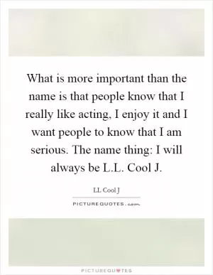 What is more important than the name is that people know that I really like acting, I enjoy it and I want people to know that I am serious. The name thing: I will always be L.L. Cool J Picture Quote #1