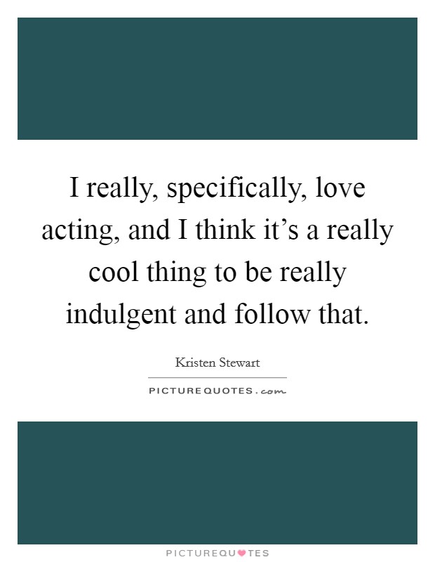 I really, specifically, love acting, and I think it's a really cool thing to be really indulgent and follow that Picture Quote #1