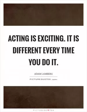 Acting is exciting. It is different every time you do it Picture Quote #1