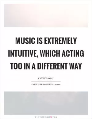 Music is extremely intuitive, which acting too in a different way Picture Quote #1
