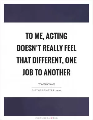 To me, acting doesn’t really feel that different, one job to another Picture Quote #1