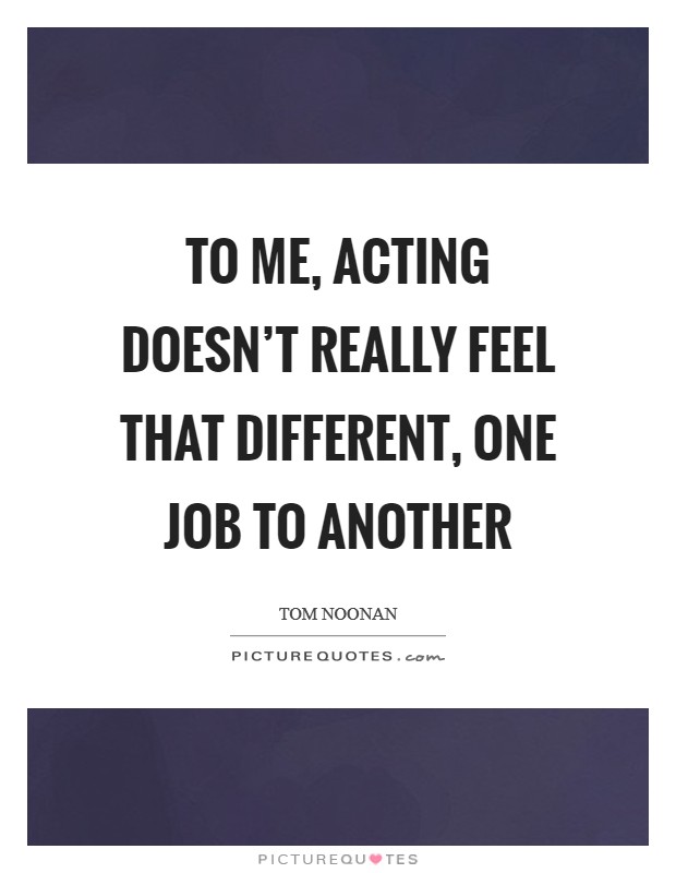 To me, acting doesn't really feel that different, one job to another Picture Quote #1