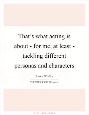 That’s what acting is about - for me, at least - tackling different personas and characters Picture Quote #1