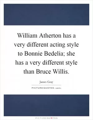 William Atherton has a very different acting style to Bonnie Bedelia; she has a very different style than Bruce Willis Picture Quote #1