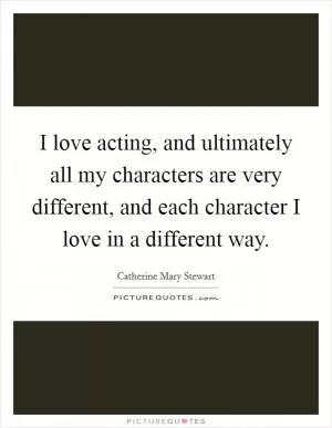 I love acting, and ultimately all my characters are very different, and each character I love in a different way Picture Quote #1