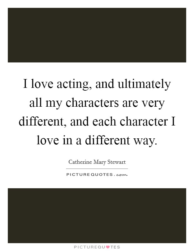 I love acting, and ultimately all my characters are very different, and each character I love in a different way Picture Quote #1