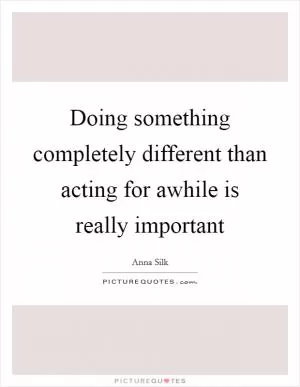 Doing something completely different than acting for awhile is really important Picture Quote #1