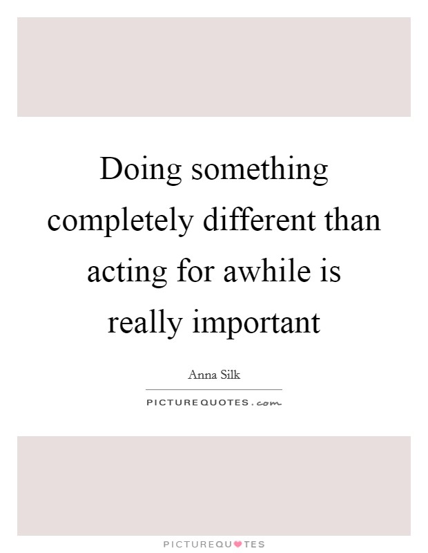 Doing something completely different than acting for awhile is really important Picture Quote #1