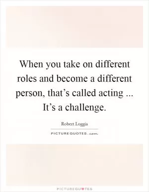 When you take on different roles and become a different person, that’s called acting ... It’s a challenge Picture Quote #1