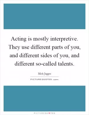Acting is mostly interpretive. They use different parts of you, and different sides of you, and different so-called talents Picture Quote #1