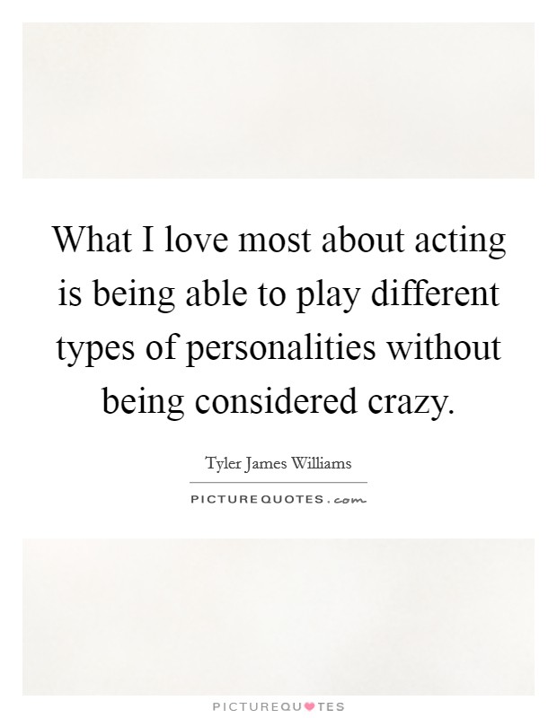 What I love most about acting is being able to play different types of personalities without being considered crazy Picture Quote #1