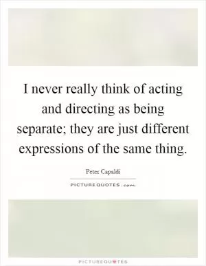 I never really think of acting and directing as being separate; they are just different expressions of the same thing Picture Quote #1