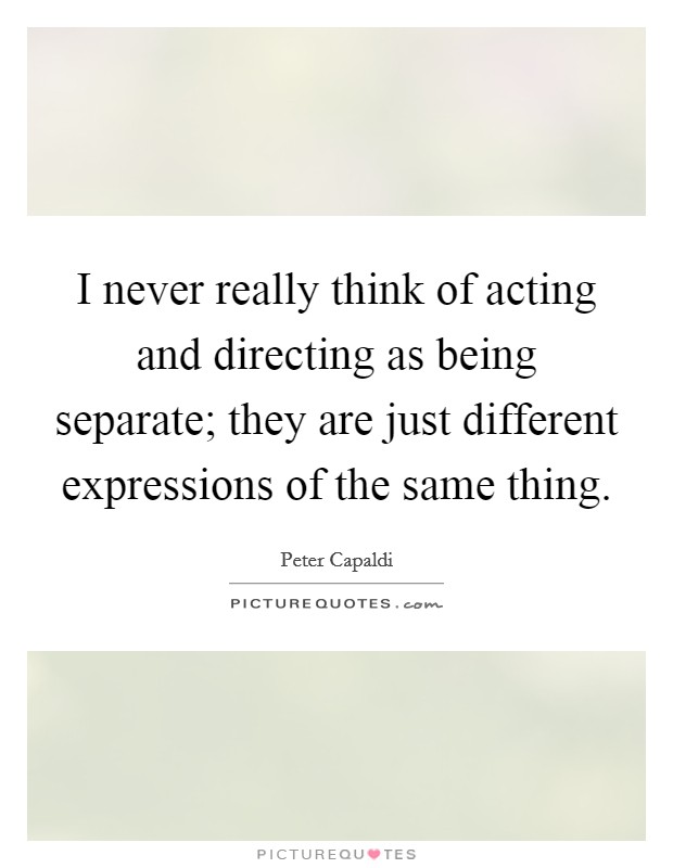 I never really think of acting and directing as being separate; they are just different expressions of the same thing Picture Quote #1
