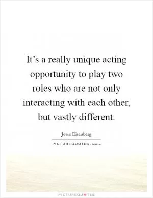 It’s a really unique acting opportunity to play two roles who are not only interacting with each other, but vastly different Picture Quote #1