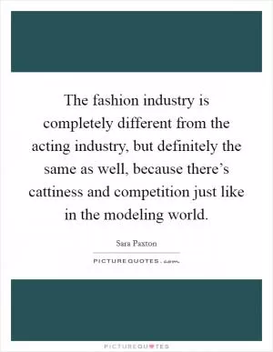The fashion industry is completely different from the acting industry, but definitely the same as well, because there’s cattiness and competition just like in the modeling world Picture Quote #1