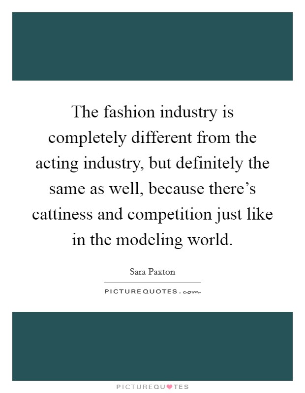 The fashion industry is completely different from the acting industry, but definitely the same as well, because there's cattiness and competition just like in the modeling world Picture Quote #1