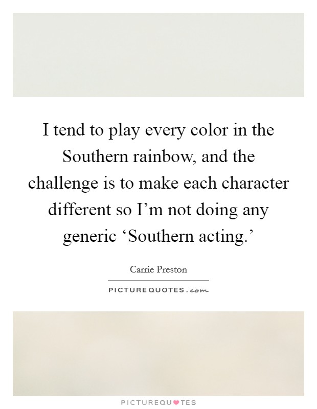 I tend to play every color in the Southern rainbow, and the challenge is to make each character different so I'm not doing any generic ‘Southern acting.' Picture Quote #1