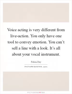 Voice acting is very different from live-action. You only have one tool to convey emotion. You can’t sell a line with a look. It’s all about your vocal instrument Picture Quote #1