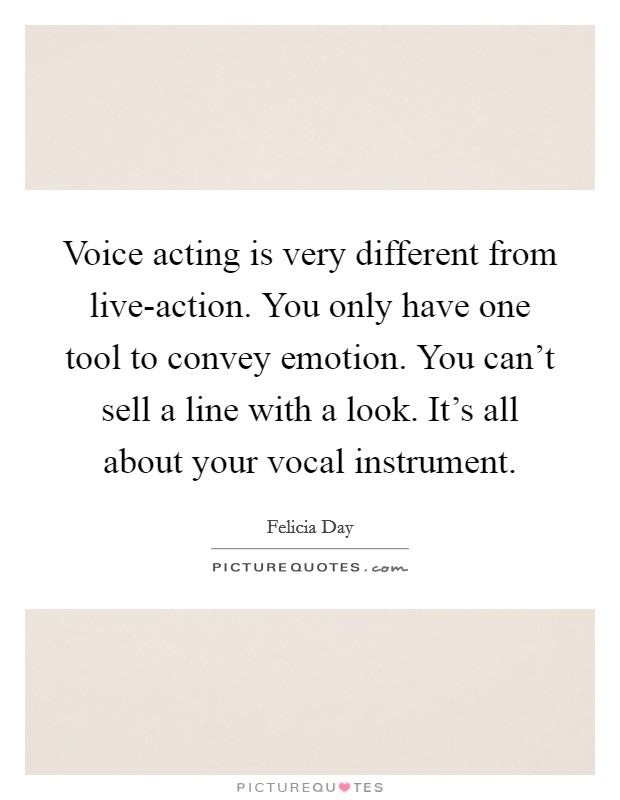 Voice acting is very different from live-action. You only have one tool to convey emotion. You can't sell a line with a look. It's all about your vocal instrument Picture Quote #1
