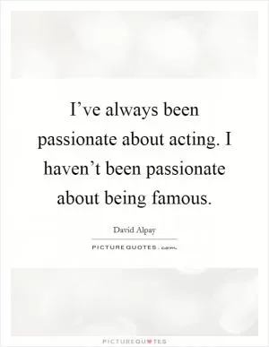 I’ve always been passionate about acting. I haven’t been passionate about being famous Picture Quote #1