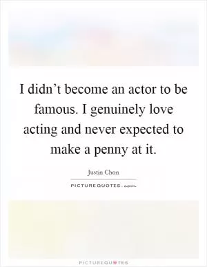 I didn’t become an actor to be famous. I genuinely love acting and never expected to make a penny at it Picture Quote #1
