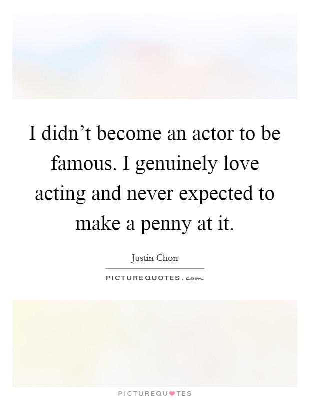 I didn't become an actor to be famous. I genuinely love acting and never expected to make a penny at it Picture Quote #1