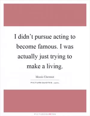 I didn’t pursue acting to become famous. I was actually just trying to make a living Picture Quote #1