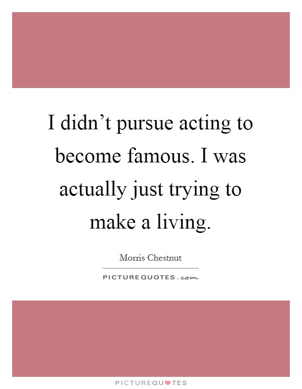 I didn't pursue acting to become famous. I was actually just trying to make a living Picture Quote #1