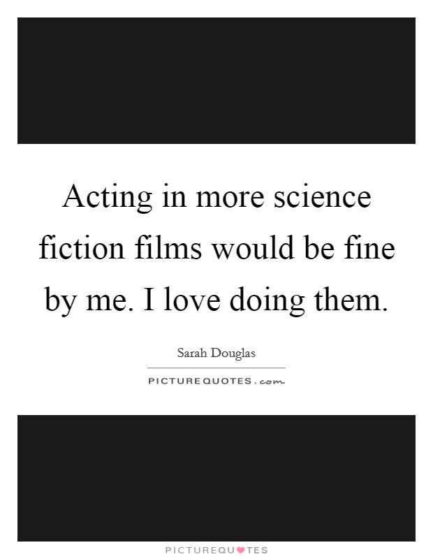 Acting in more science fiction films would be fine by me. I love doing them Picture Quote #1