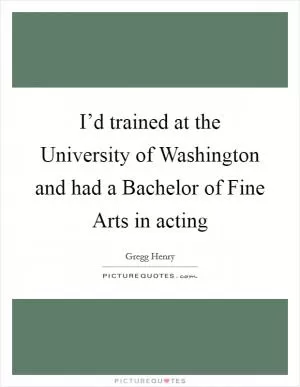 I’d trained at the University of Washington and had a Bachelor of Fine Arts in acting Picture Quote #1