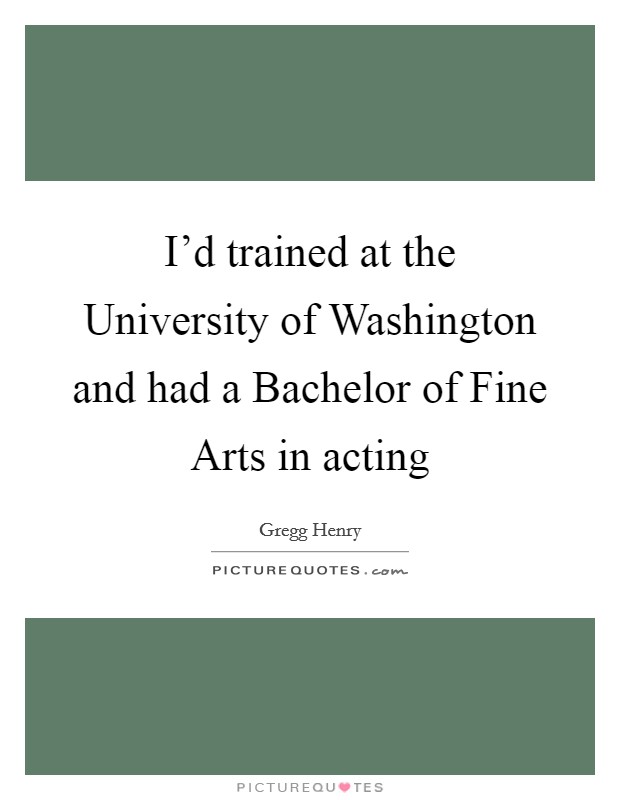 I'd trained at the University of Washington and had a Bachelor of Fine Arts in acting Picture Quote #1