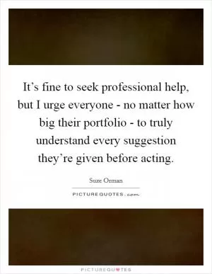 It’s fine to seek professional help, but I urge everyone - no matter how big their portfolio - to truly understand every suggestion they’re given before acting Picture Quote #1