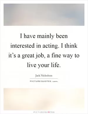I have mainly been interested in acting. I think it’s a great job, a fine way to live your life Picture Quote #1
