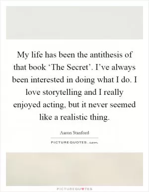 My life has been the antithesis of that book ‘The Secret’. I’ve always been interested in doing what I do. I love storytelling and I really enjoyed acting, but it never seemed like a realistic thing Picture Quote #1