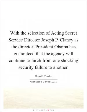 With the selection of Acting Secret Service Director Joseph P. Clancy as the director, President Obama has guaranteed that the agency will continue to lurch from one shocking security failure to another Picture Quote #1