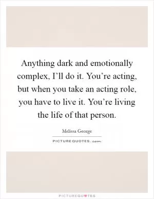 Anything dark and emotionally complex, I’ll do it. You’re acting, but when you take an acting role, you have to live it. You’re living the life of that person Picture Quote #1