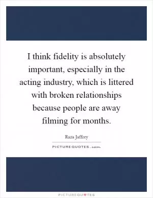 I think fidelity is absolutely important, especially in the acting industry, which is littered with broken relationships because people are away filming for months Picture Quote #1
