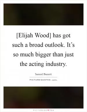[Elijah Wood] has got such a broad outlook. It’s so much bigger than just the acting industry Picture Quote #1