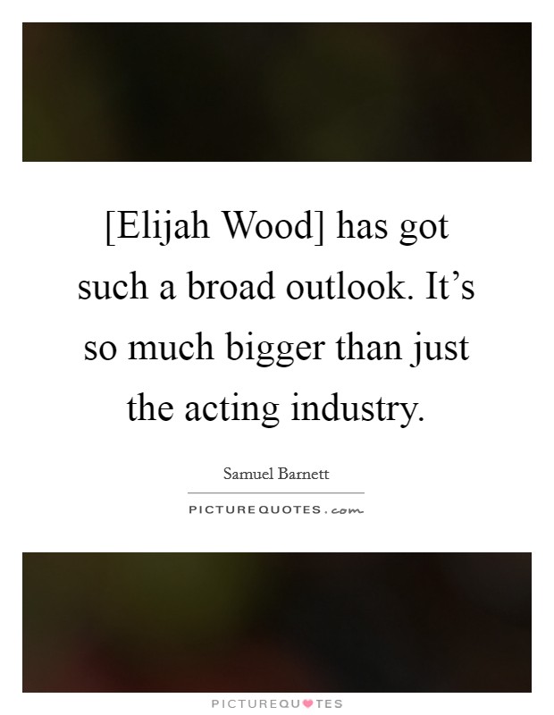 [Elijah Wood] has got such a broad outlook. It's so much bigger than just the acting industry Picture Quote #1