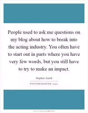 People used to ask me questions on my blog about how to break into the acting industry. You often have to start out in parts where you have very few words, but you still have to try to make an impact Picture Quote #1