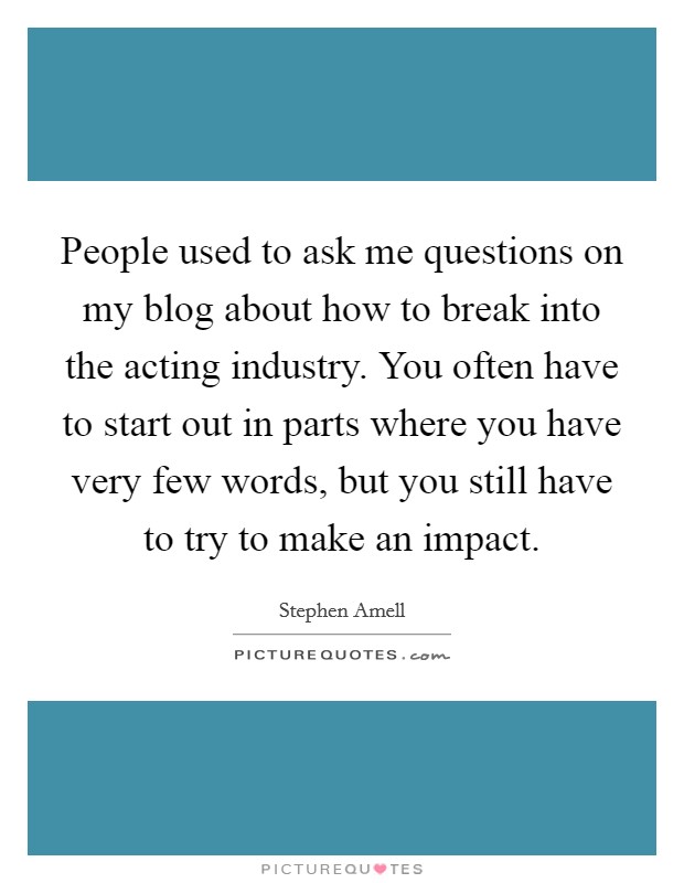 People used to ask me questions on my blog about how to break into the acting industry. You often have to start out in parts where you have very few words, but you still have to try to make an impact Picture Quote #1
