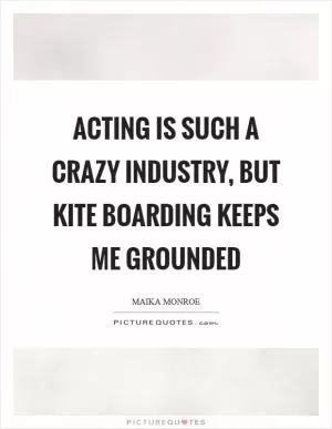 Acting is such a crazy industry, but kite boarding keeps me grounded Picture Quote #1