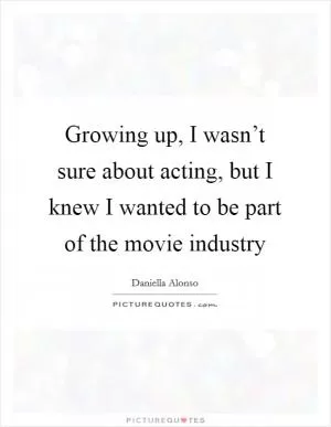 Growing up, I wasn’t sure about acting, but I knew I wanted to be part of the movie industry Picture Quote #1