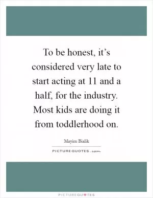 To be honest, it’s considered very late to start acting at 11 and a half, for the industry. Most kids are doing it from toddlerhood on Picture Quote #1