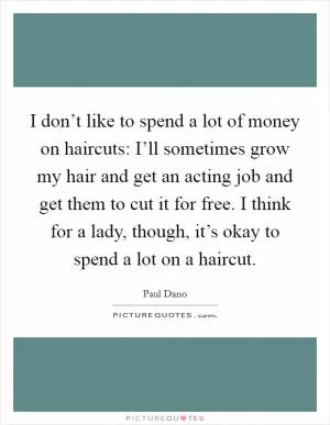 I don’t like to spend a lot of money on haircuts: I’ll sometimes grow my hair and get an acting job and get them to cut it for free. I think for a lady, though, it’s okay to spend a lot on a haircut Picture Quote #1