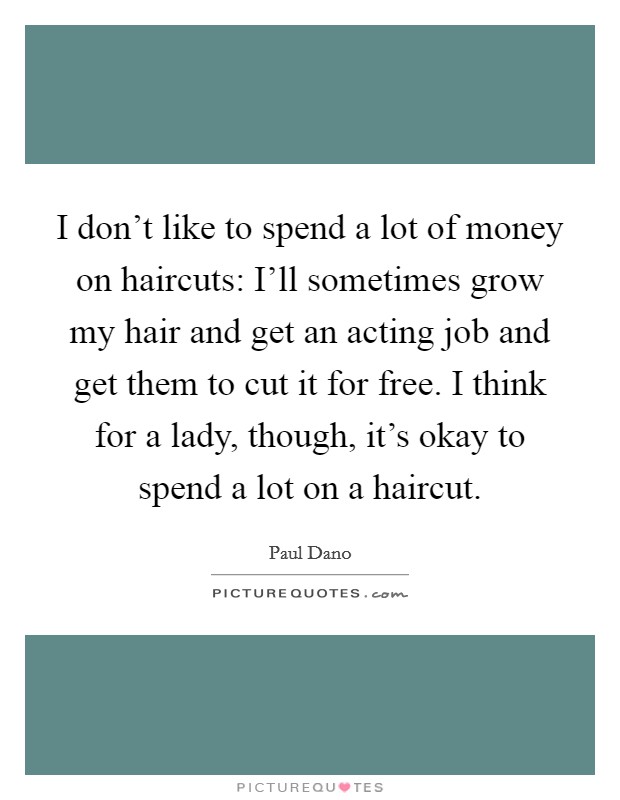 I don't like to spend a lot of money on haircuts: I'll sometimes grow my hair and get an acting job and get them to cut it for free. I think for a lady, though, it's okay to spend a lot on a haircut Picture Quote #1