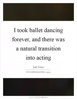 I took ballet dancing forever, and there was a natural transition into acting Picture Quote #1