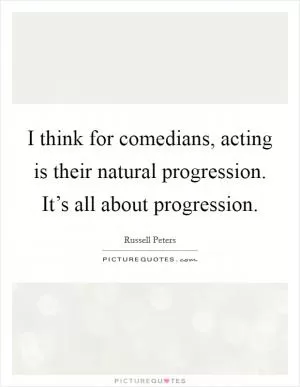 I think for comedians, acting is their natural progression. It’s all about progression Picture Quote #1