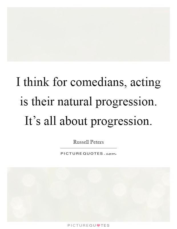 I think for comedians, acting is their natural progression. It's all about progression Picture Quote #1